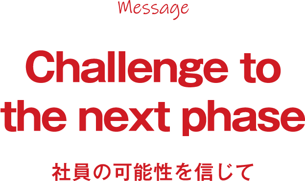 Message: Challenge to the next phase 社員の可能性を信じて